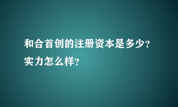 和合首创的注册资本是多少？实力怎么样？