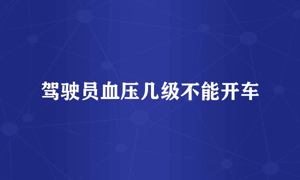 驾驶员血压几级不能开车