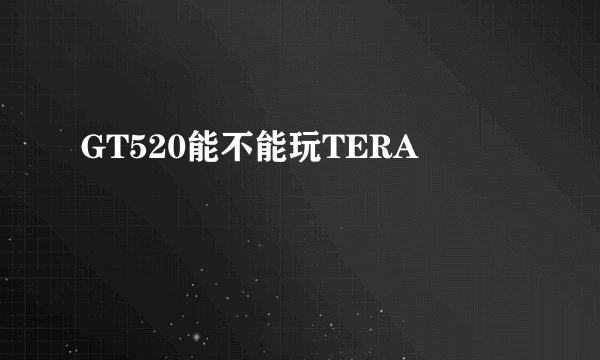 GT520能不能玩TERA
