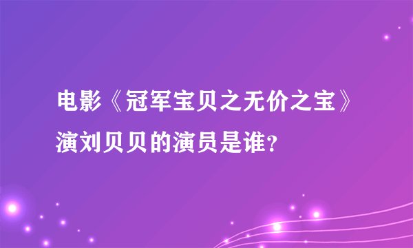 电影《冠军宝贝之无价之宝》演刘贝贝的演员是谁？