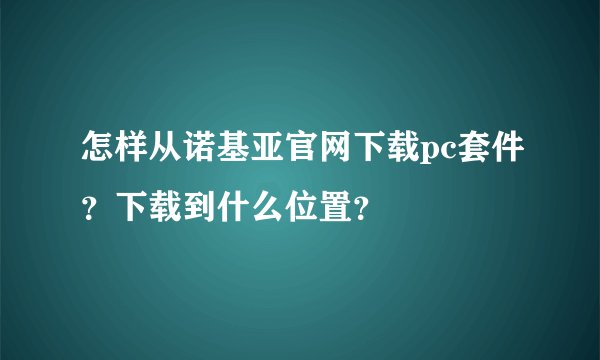 怎样从诺基亚官网下载pc套件？下载到什么位置？