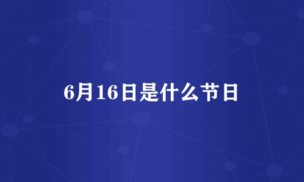 6月16日是什么节日