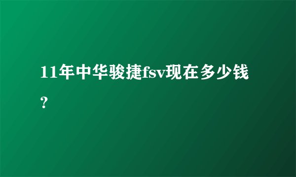 11年中华骏捷fsv现在多少钱？
