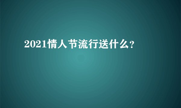 2021情人节流行送什么？