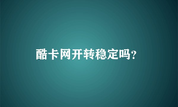 酷卡网开转稳定吗？