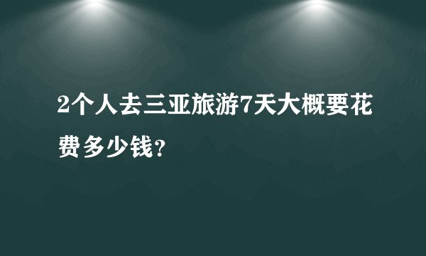 2个人去三亚旅游7天大概要花费多少钱？