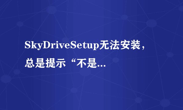 SkyDriveSetup无法安装，总是提示“不是有效的win32应用程序”，求怎么搞。系统是XP的。