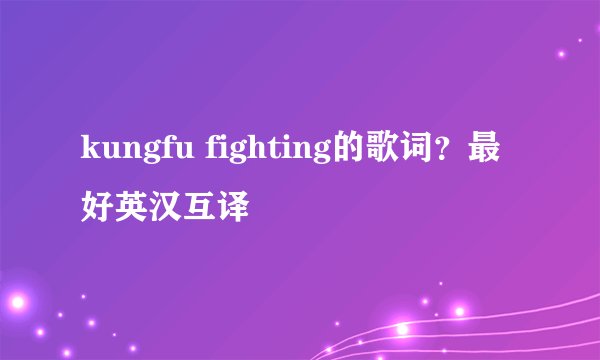 kungfu fighting的歌词？最好英汉互译