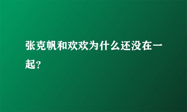 张克帆和欢欢为什么还没在一起？