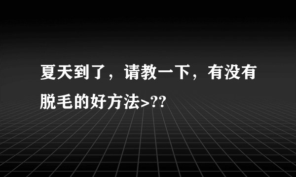 夏天到了，请教一下，有没有脱毛的好方法>??