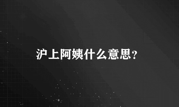 沪上阿姨什么意思？