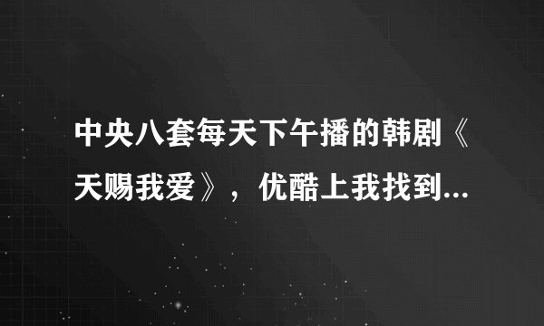 中央八套每天下午播的韩剧《天赐我爱》，优酷上我找到了可是网上有85集啊，怎么不一样啊？