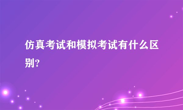 仿真考试和模拟考试有什么区别?