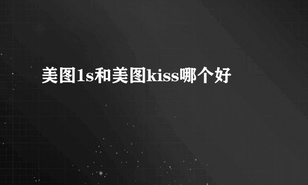 美图1s和美图kiss哪个好