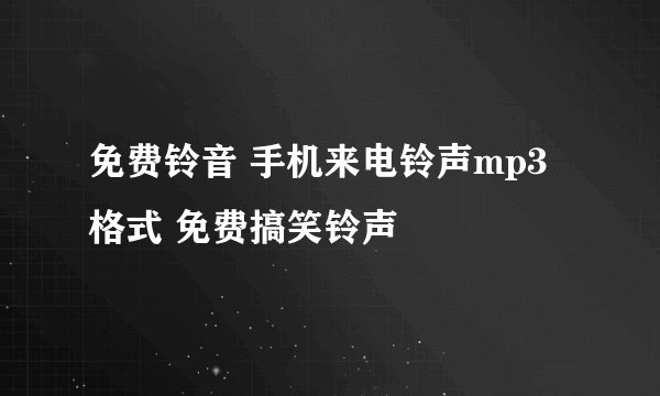 免费铃音 手机来电铃声mp3格式 免费搞笑铃声