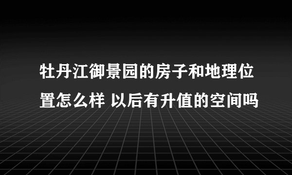 牡丹江御景园的房子和地理位置怎么样 以后有升值的空间吗