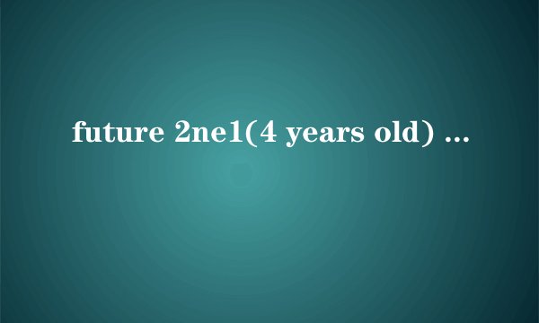 future 2ne1(4 years old) 多大 她们还上学吗 每天怎么生活 学习怎么样