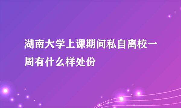 湖南大学上课期间私自离校一周有什么样处份