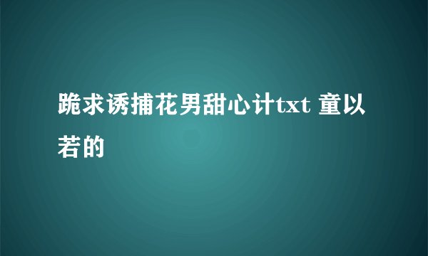 跪求诱捕花男甜心计txt 童以若的