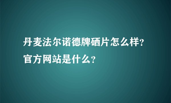丹麦法尔诺德牌硒片怎么样？官方网站是什么？