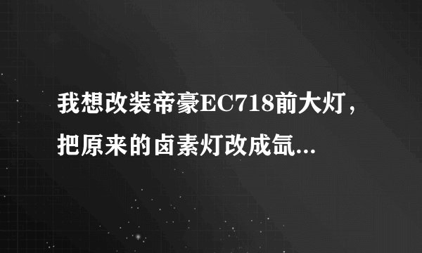 我想改装帝豪EC718前大灯，把原来的卤素灯改成氙气大灯，会不会影响车子原来的功能？比如:前照灯照
