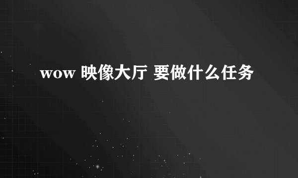 wow 映像大厅 要做什么任务