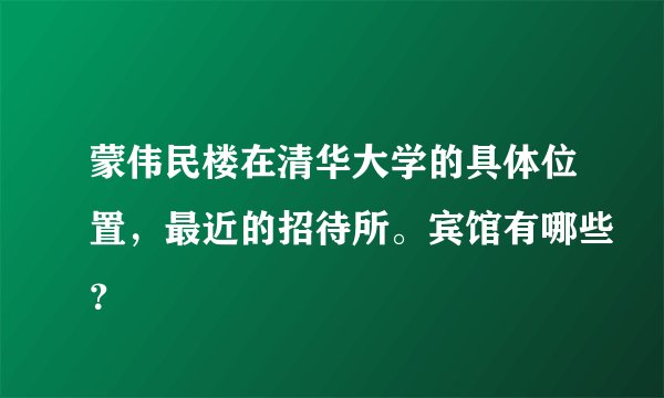 蒙伟民楼在清华大学的具体位置，最近的招待所。宾馆有哪些？