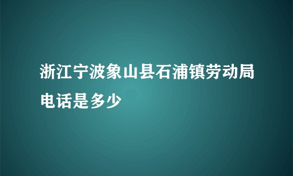 浙江宁波象山县石浦镇劳动局电话是多少