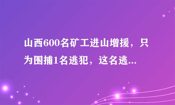 山西600名矿工进山增援，只为围捕1名逃犯，这名逃犯什么来头？