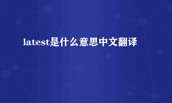 latest是什么意思中文翻译
