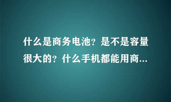 什么是商务电池？是不是容量很大的？什么手机都能用商务电池的吗？