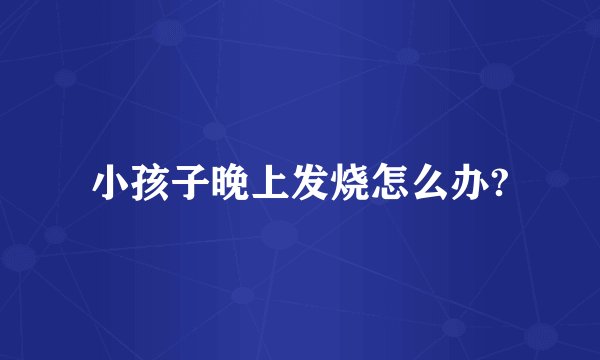 小孩子晚上发烧怎么办?