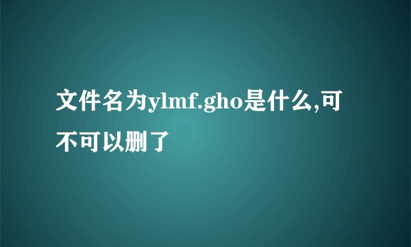 文件名为ylmf.gho是什么,可不可以删了