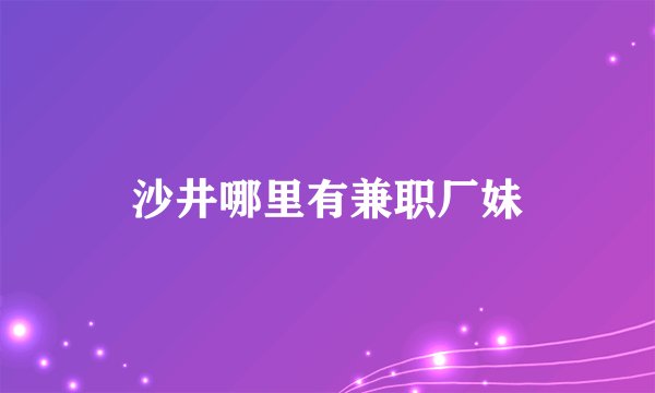 沙井哪里有兼职厂妹