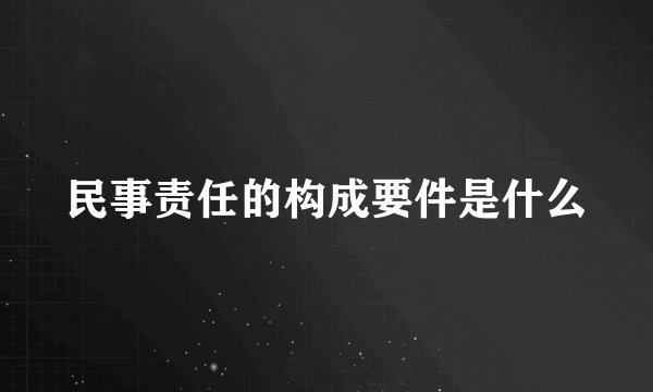 民事责任的构成要件是什么