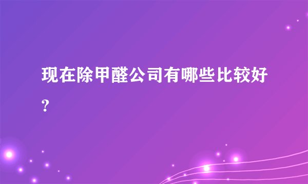 现在除甲醛公司有哪些比较好?