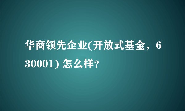 华商领先企业(开放式基金，630001) 怎么样？
