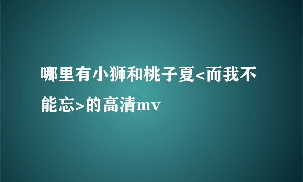 哪里有小狮和桃子夏<而我不能忘>的高清mv