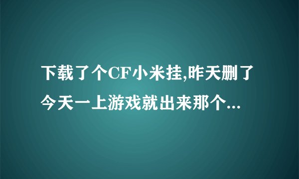 下载了个CF小米挂,昨天删了今天一上游戏就出来那个挂里提示的欢迎使用，怎么把它删了？