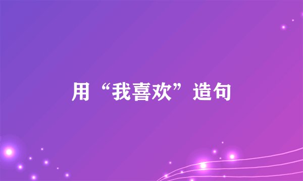用“我喜欢”造句