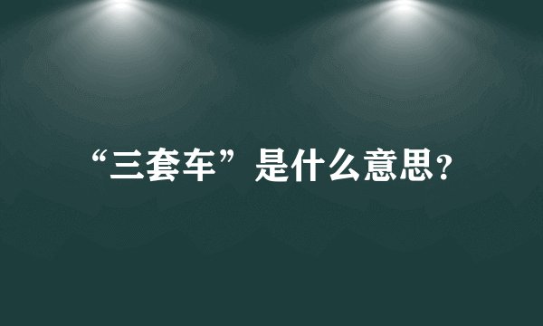 “三套车”是什么意思？