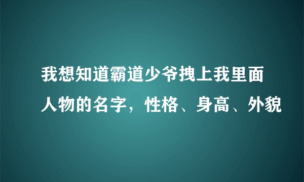 我想知道霸道少爷拽上我里面人物的名字，性格、身高、外貌