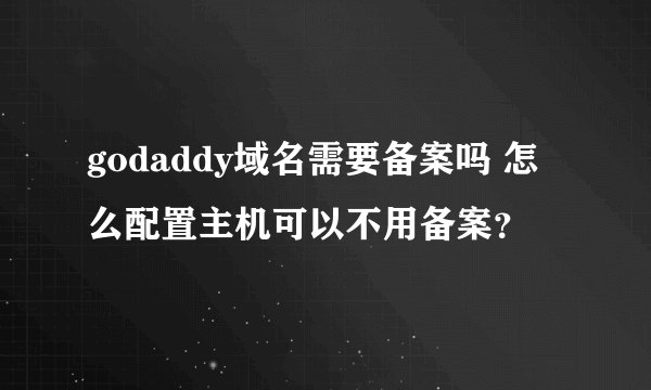 godaddy域名需要备案吗 怎么配置主机可以不用备案？