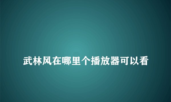 
武林风在哪里个播放器可以看

