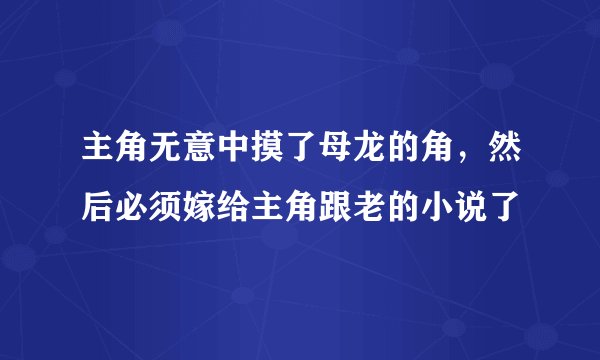 主角无意中摸了母龙的角，然后必须嫁给主角跟老的小说了