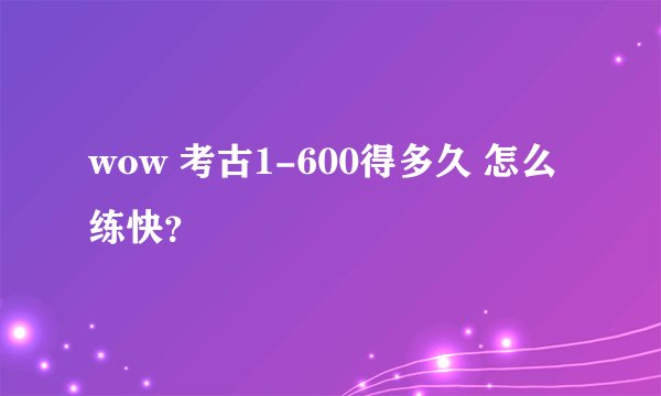 wow 考古1-600得多久 怎么练快？