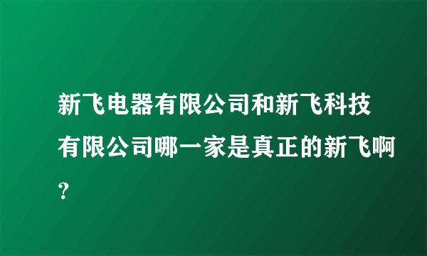 新飞电器有限公司和新飞科技有限公司哪一家是真正的新飞啊？