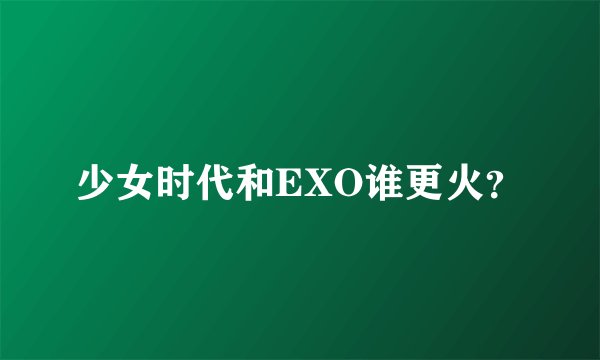 少女时代和EXO谁更火？