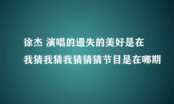 徐杰 演唱的遗失的美好是在我猜我猜我猜猜猜节目是在哪期