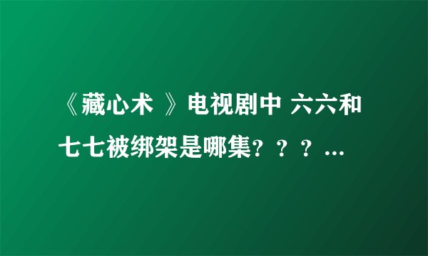 《藏心术 》电视剧中 六六和七七被绑架是哪集？？？？？？？？？